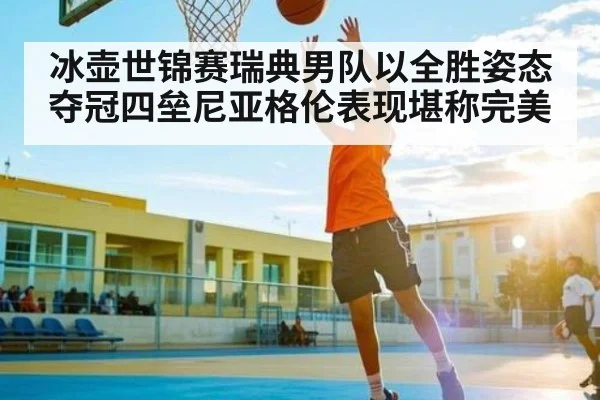 冰壶世锦赛瑞典男队以全胜姿态夺冠四垒尼亚格伦表现堪称完美