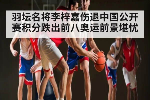 羽坛名将李梓嘉伤退中国公开赛积分跌出前八奥运前景堪忧 - kaiyun