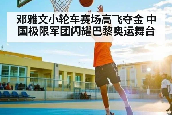 邓雅文小轮车赛场高飞夺金 中国极限军团闪耀巴黎奥运舞台 - kaiyun