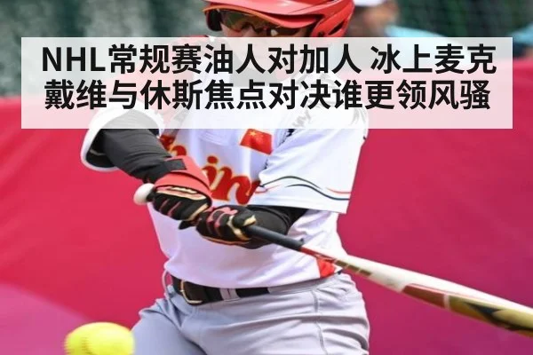 NHL常规赛油人对加人 冰上麦克戴维与休斯焦点对决谁更领风骚 - kaiyun
